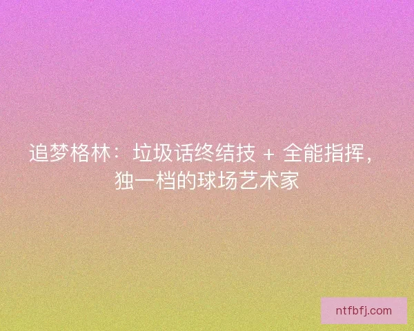 追梦格林：垃圾话终结技 + 全能指挥，独一档的球场艺术家