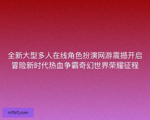 全新大型多人在线角色扮演网游震撼开启冒险新时代热血争霸奇幻世界荣耀征程