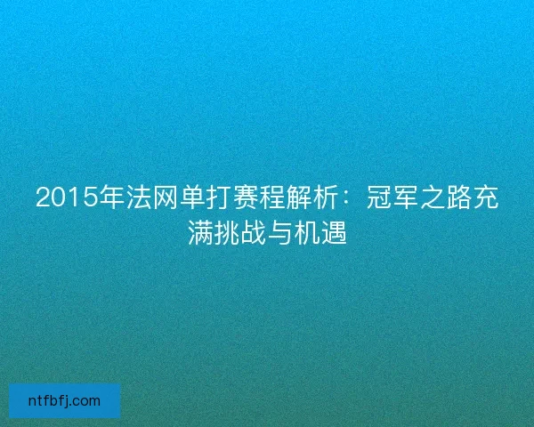2015年法网单打赛程解析：冠军之路充满挑战与机遇