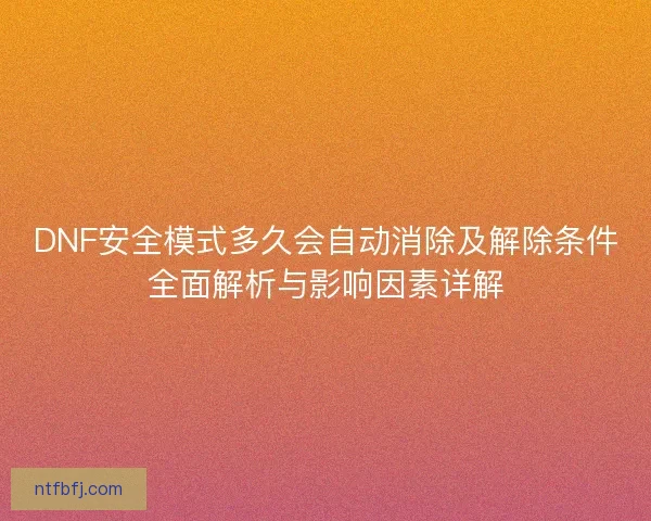 DNF安全模式多久会自动消除及解除条件全面解析与影响因素详解