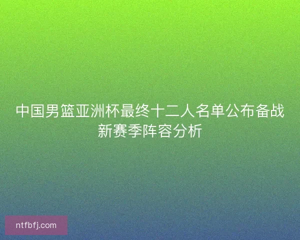 中国男篮亚洲杯最终十二人名单公布备战新赛季阵容分析