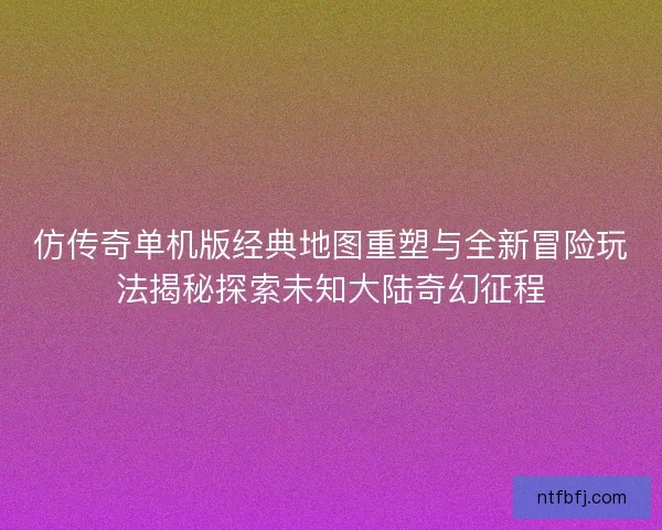仿传奇单机版经典地图重塑与全新冒险玩法揭秘探索未知大陆奇幻征程