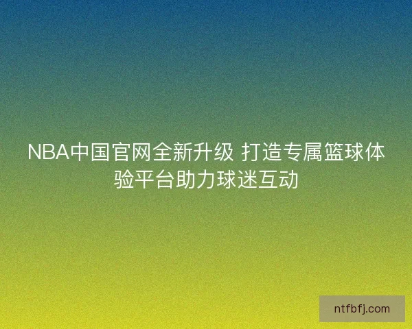 NBA中国官网全新升级 打造专属篮球体验平台助力球迷互动