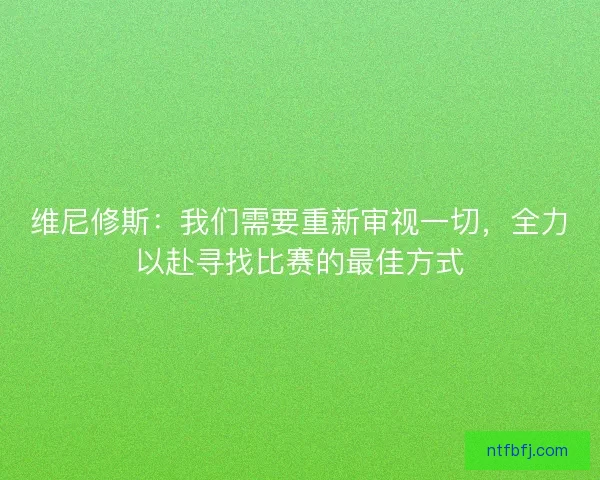 维尼修斯：我们需要重新审视一切，全力以赴寻找比赛的最佳方式