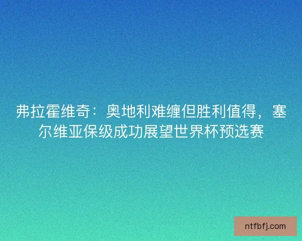弗拉霍维奇：奥地利难缠但胜利值得，塞尔维亚保级成功展望世界杯预选赛